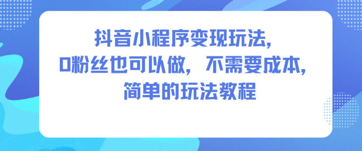 抖音小程序变现玩法，0粉丝也可以做，不需要成本，简单的玩法教程-米创网