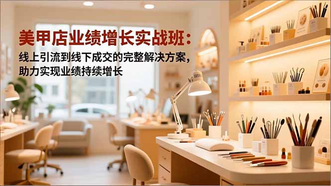 美甲店业绩增长实战班：线上引流到线下成交的完整解决方案，助力实现业绩持续增长-米创网