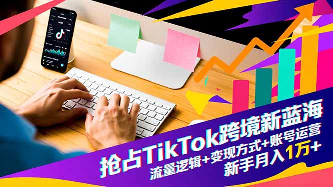 抢占TikTok跨境新蓝海：流量逻辑+变现方式+账号运营，新手月入1万+-米创网