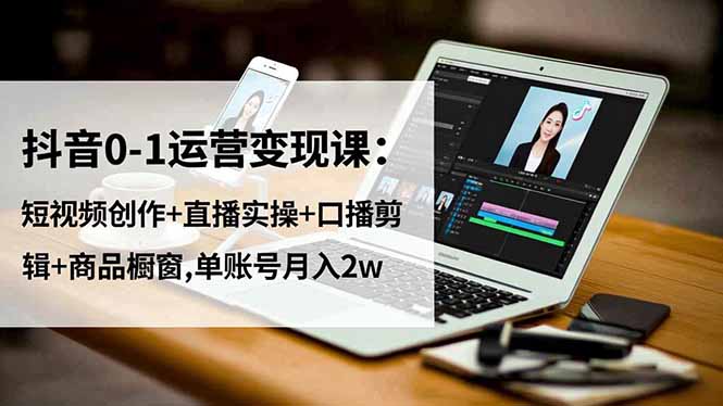 抖音0-1运营变现课：短视频创作+直播实操+口播剪辑+商品橱窗,单账号月入2w-米创网