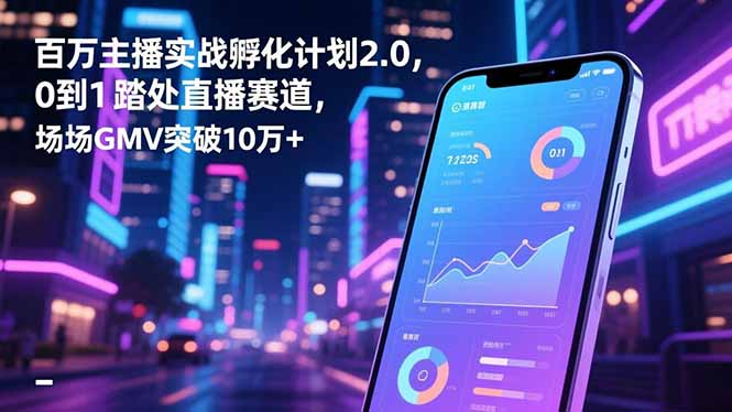 百万主播实战孵化计划2.0，0到1踏入直播赛道，场均GMV突破10万+-米创网