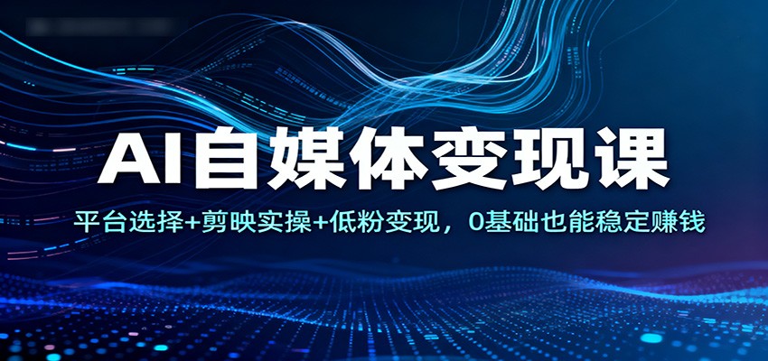 AI自媒体变现课：平台选择+剪映实操+低粉变现，0基础也能稳定赚钱-米创网