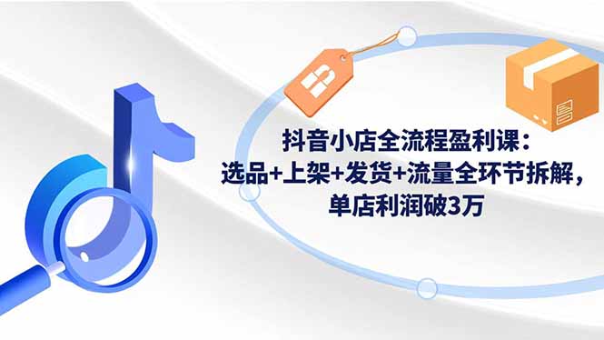 抖音小店全流程盈利课：选品+上架+发货+流量全环节拆解，单店利润破3万-米创网
