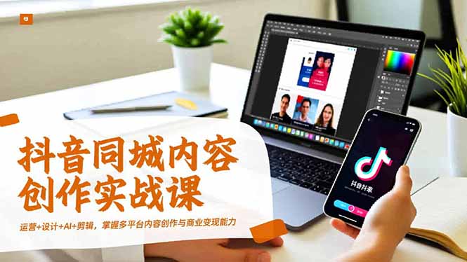 抖音同城内容创作实战课，运营+设计+AI+剪辑，掌握多平台内容创作与商业变现能力-米创网