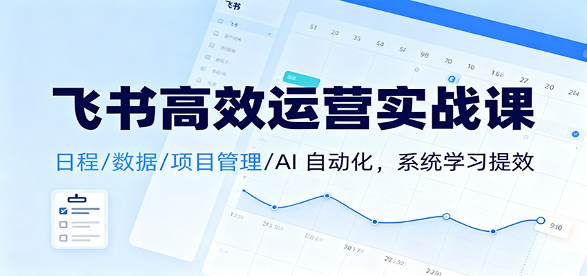 飞书高效运营实战课：日程/数据/项目管理/AI 自动化，系统学习提效-米创网