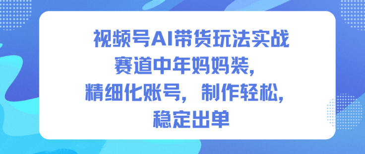 视频号AI带货玩法实战，赛道中年妈妈装，精细化账号，制作轻松，稳定出单-米创网