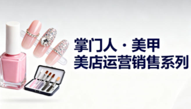 美甲店运营销售系列，助力美甲店老板及从业者提升运营、销售与管理能力-米创网