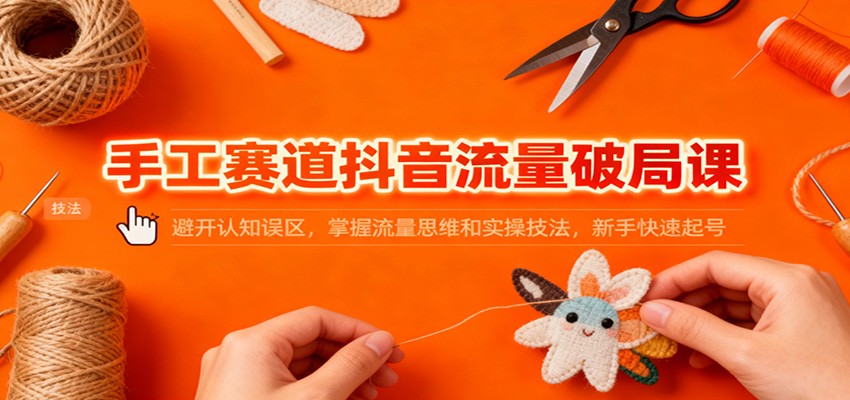 手工赛道抖音流量破局课：避开认知误区，掌握流量思维和实操技法，新手快速起号-米创网