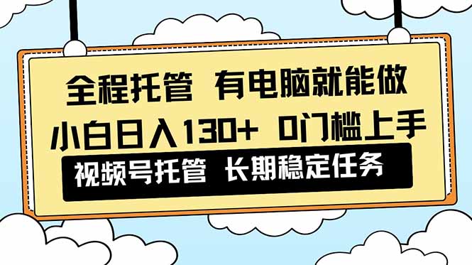 全程托管 解放双手，小白日入130+，视频号 0门槛上手实操-米创网