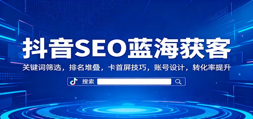 抖音SEO蓝海获客：关键词筛选，排名堆叠，卡首屏技巧，账号设计，转化率提升-米创网