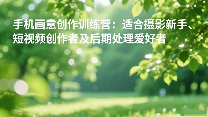 手机摄影之画意创作训练营：适合摄影新手、短视频创作者及后期处理爱好者-米创网