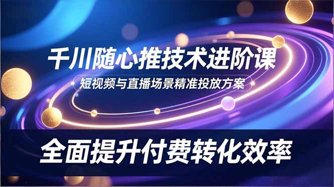 千川随心推技术进阶课，短视频与直播场景精准投放方案，全面提升付费转化效率-米创网