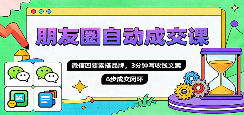 朋友圈自动成交课，微信四要素搭品牌，3分钟写收钱文案，6步成交闭环-米创网