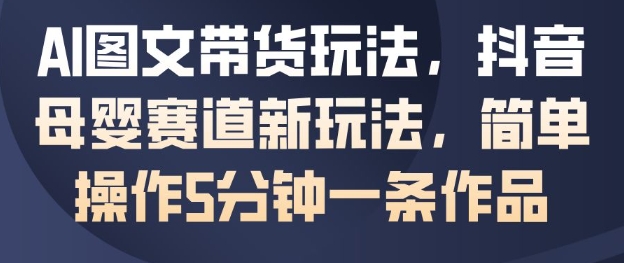 AI图文带货玩法，抖音母婴赛道新玩法，简单操作5分钟一条作品-米创网