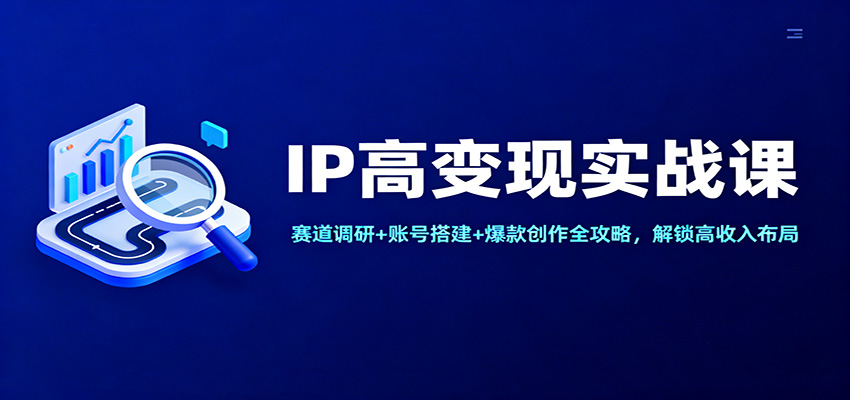 IP高变现实战课：赛道调研+账号搭建+爆款创作全攻略，解锁高收入布局-米创网