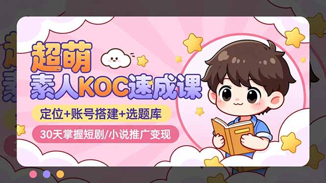 超萌 素人KOC速成课：定位+账号搭建+选题库，30天掌握短剧/小说推广变现-米创网