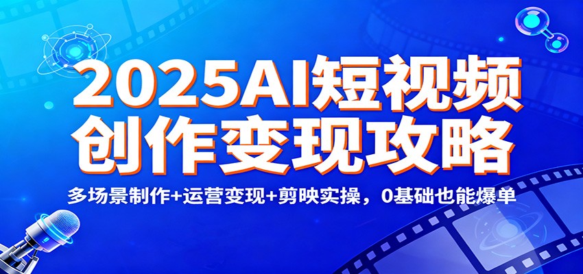 2025AI短视频创作变现攻略：多场景制作+运营变现+剪映实操，0 基础也能爆单-米创网