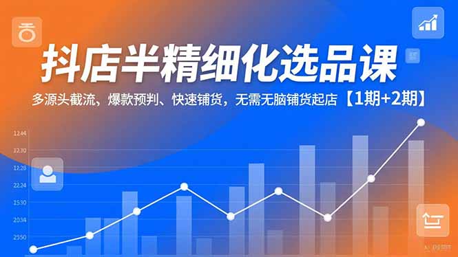 抖店半精细化选品课，多源头截流、爆款预判、快速铺货，无脑铺货起店【1期+2期】-米创网