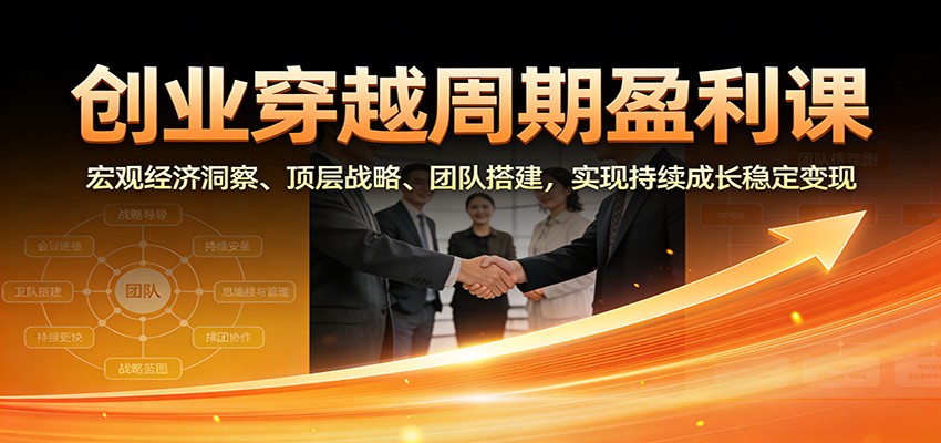 创业穿越周期盈利课：宏观经济洞察、顶层战略、团队搭建，实现持续成长稳定变现-米创网