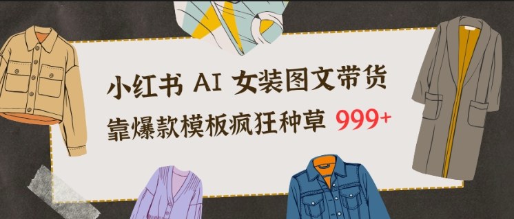 小红书AI女装图文带货，靠爆款模板疯狂种草999+-米创网