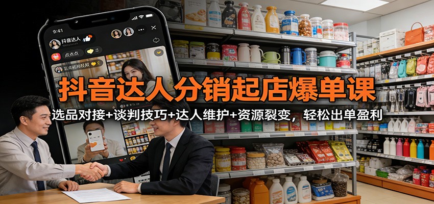 抖音达人分销起店爆单课：选品对接+谈判技巧+达人维护+资源裂变，轻松出单盈利-米创网