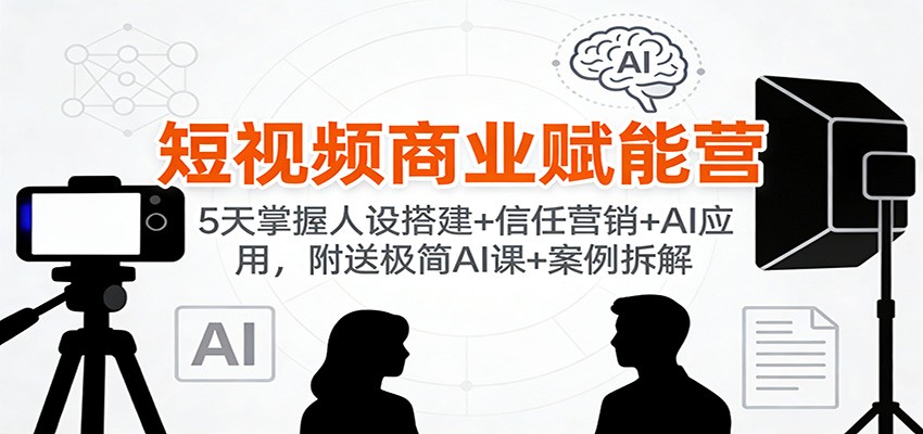 短视频商业赋能营：5天掌握人设搭建+信任营销+AI应用，附送极简AI课+案例拆解-米创网