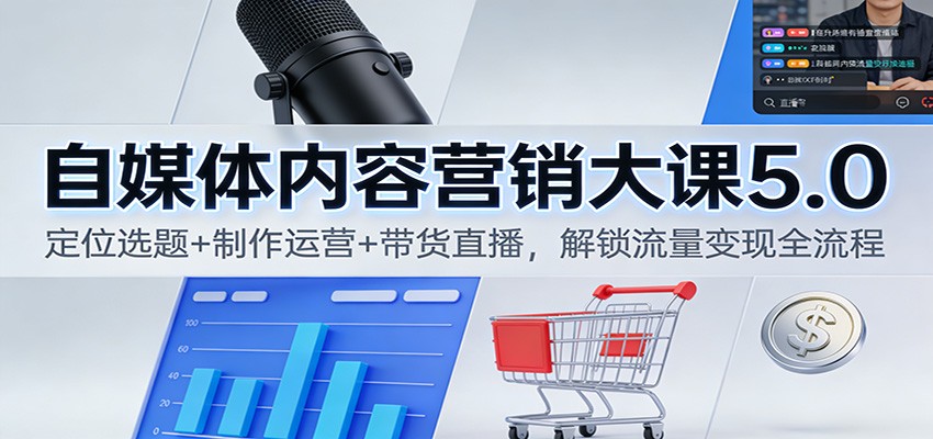自媒体内容营销大课5.0：定位选题+制作运营+带货直播，解锁流量变现全流程-米创网