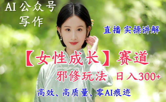 AI写作【女性成长】赛道内容邪修玩法，日入5张+，直播落地实操讲解-米创网