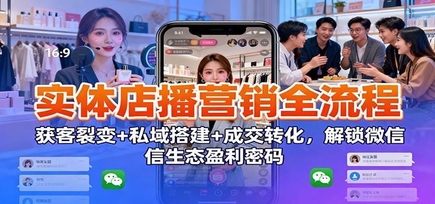 实体店播营销全流程：获客裂变+私域搭建+成交转化，解锁微信生态盈利密码-米创网