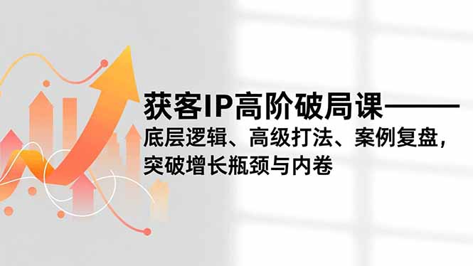 获客IP高阶破局课，底层逻辑、高级打法、案例复盘，突破增长瓶颈与内卷-米创网