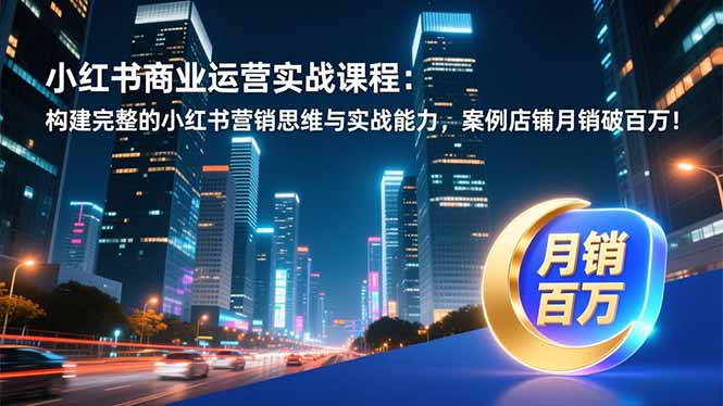 小红书商业运营实战课程：构建完整的小红书营销思维与实战能力，案例店铺月销破百万！-米创网