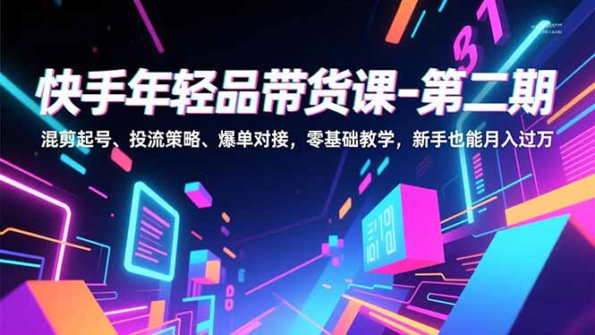 快手年轻品带货课-第二期，混剪起号、投流策略、爆单对接，零基础教学，新手也能月入过万-米创网