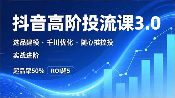 抖音带货高阶投流3.0课，选品建模、千川优化、随心推控投，实战进阶，实现起品率50%，ROI超5-米创网