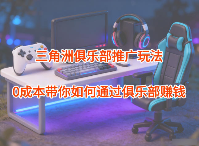 项目拆解：三角洲俱乐部推广玩法，0成本带你如何通过俱乐部賺钱-米创网