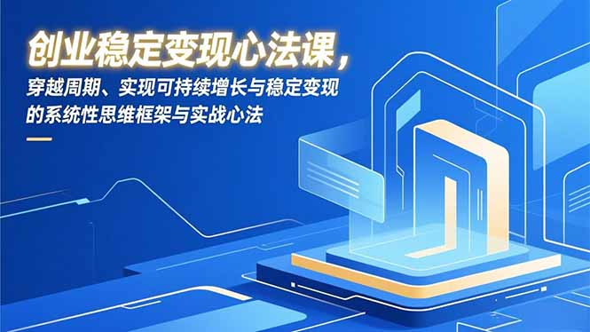创业稳定变现心法课，穿越周期、实现可持续增长与稳定变现的系统性思维框架与实战心法-米创网