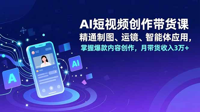 AI短视频创作带货课，精通制图、运镜、智能体应用，掌握爆款内容创作，月带货收入3万+-米创网