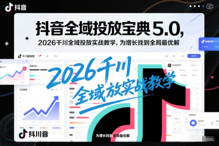 抖音全域投放宝典5.0，2026千川全域投放实战教学，为增长找到全局最优解-米创网