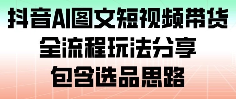 抖音AI图文短视频带货，全流程玩法分享，包含选品思路-米创网