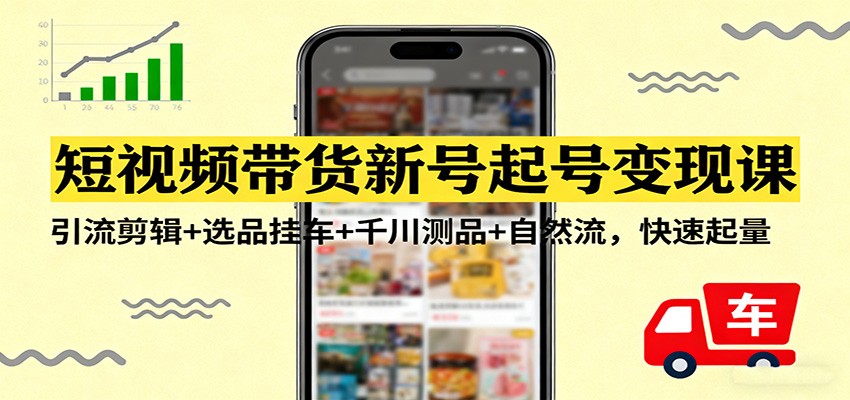 短视频带货新号起号变现课：引流剪辑+选品挂车+千川测品+自然流，快速起量-米创网