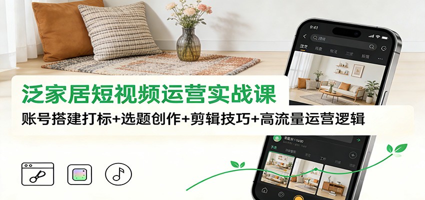 泛家居短视频运营实战课：账号搭建打标+选题创作+剪辑技巧+高流量运营逻辑-米创网