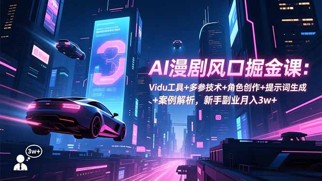 AI漫剧风口掘金课：Vidu工具+多参技术+角色创作+提示词生成+案例解析，新手副业月入3w+-米创网