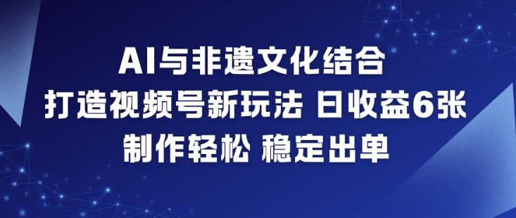 AI与非遗文化结合，打造视频号新玩法，日收益6张，制作轻松，稳定出单-米创网
