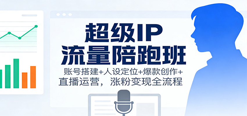 超级IP流量陪跑班：账号搭建+人设定位+爆款创作+直播运营，涨粉变现全流程-米创网