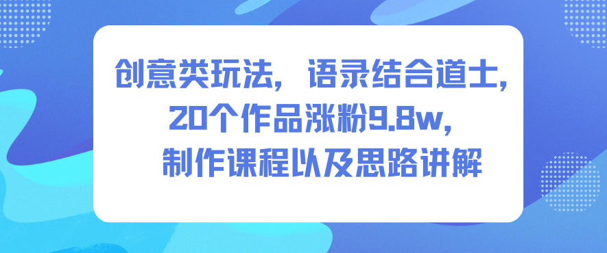创意类玩法，语录结合道士，20个作品涨粉9.8w，制作课程以及思路讲解-米创网