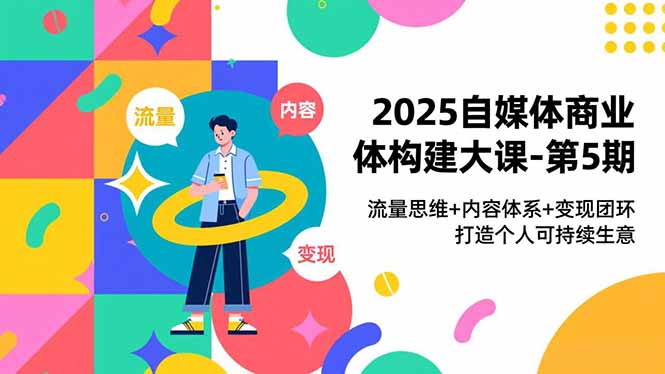 2025自媒体商业体构建大课-第5期，流量思维+内容体系+变现闭环，打造个人可持续生意-米创网
