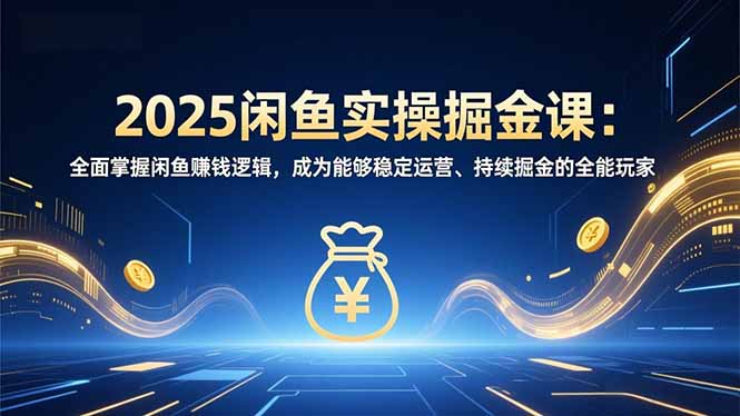 2025闲鱼实操掘金课：全面掌握闲鱼賺钱逻辑，成为能够稳定运营、持续掘金的全能玩家-米创网