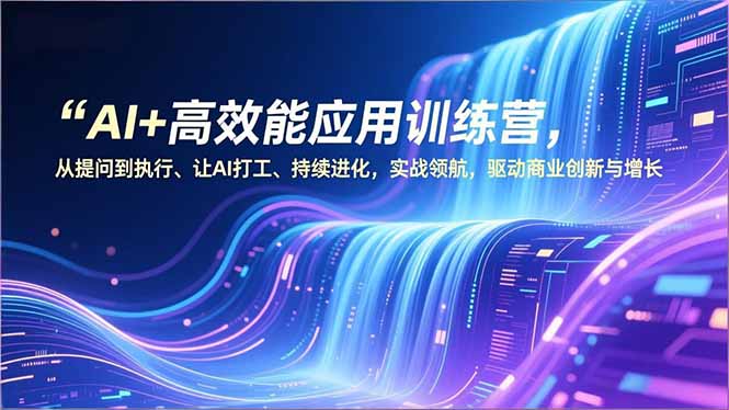 AI+高效能应用训练营，从提问到执行、让AI打工、持续进化，实战领航，驱动商业创新与增长-米创网