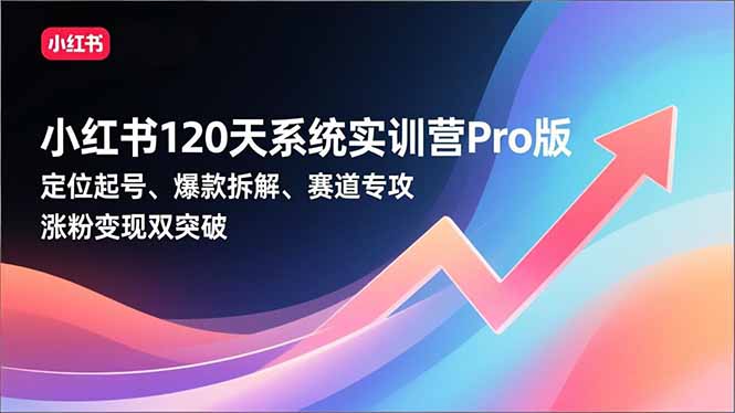 小红书120天系统实训营Pro版，定位起号、爆款拆解、赛道专攻，实现涨粉变现双突破-米创网