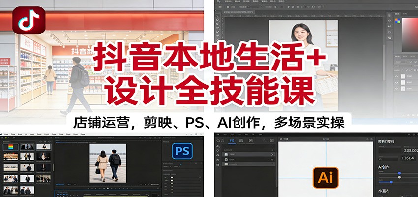 抖音本地生活+设计全技能课：店铺运营，剪映、PS、AI创作，多场景实操-米创网