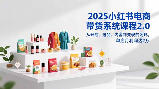 2025小红书电商带货系统课程2.0，从开店、选品、内容到变现的闭环，单店月利润达2万-米创网